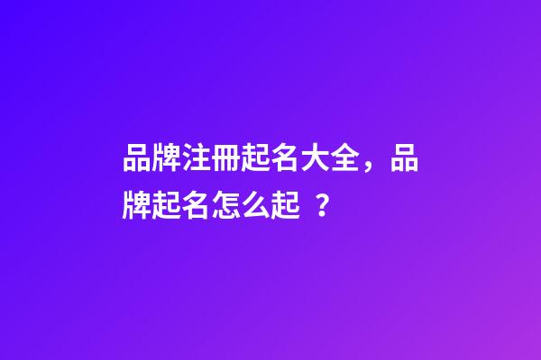 品牌注冊起名大全，品牌起名怎么起？